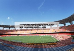 2024欧洲杯决赛时间是多少点啊,欧洲杯决赛2021三四名时间什么时候