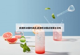 欧洲杯决赛时间点,欧洲杯决赛点球算比分吗