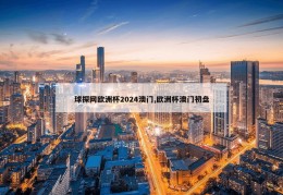 球探网欧洲杯2024澳门,欧洲杯澳门初盘