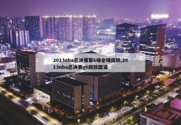 2013nba总决赛第6场全场回放,2013nba总决赛g6回放国语