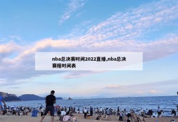 nba总决赛时间2022直播,nba总决赛程时间表