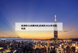 欧洲杯21决赛时间,欧洲杯2021杯决赛时间