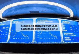 2024欧洲杯全部赛程北京时间几点,2024欧洲杯全部赛程北京时间几点到几点