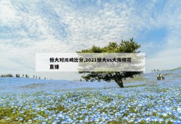 恒大对川崎比分,2021恒大vs大阪樱花直播