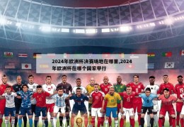 2024年欧洲杯决赛场地在哪里,2024年欧洲杯在哪个国家举行